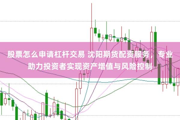 股票怎么申请杠杆交易 沈阳期货配资服务，专业助力投资者实现资产增值与风险控制