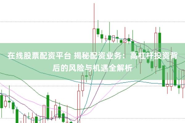 在线股票配资平台 揭秘配资业务：高杠杆投资背后的风险与机遇全解析