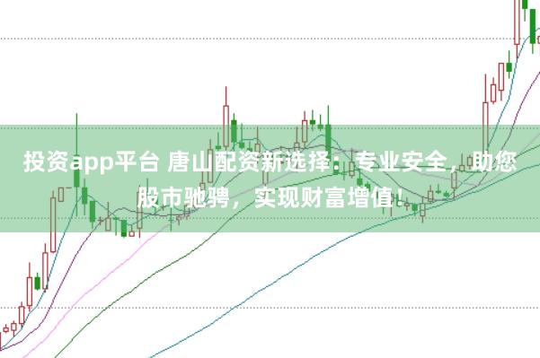 投资app平台 唐山配资新选择：专业安全，助您股市驰骋，实现财富增值！