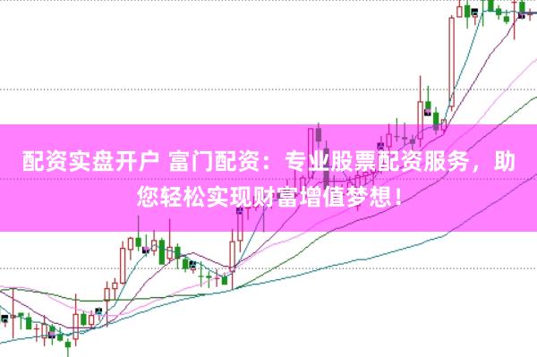 配资实盘开户 富门配资：专业股票配资服务，助您轻松实现财富增值梦想！