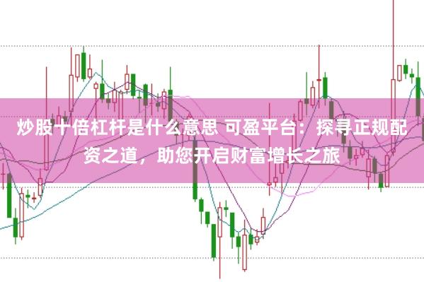 炒股十倍杠杆是什么意思 可盈平台：探寻正规配资之道，助您开启财富增长之旅
