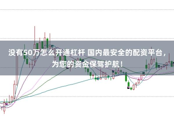 没有50万怎么开通杠杆 国内最安全的配资平台，为您的资金保驾护航！
