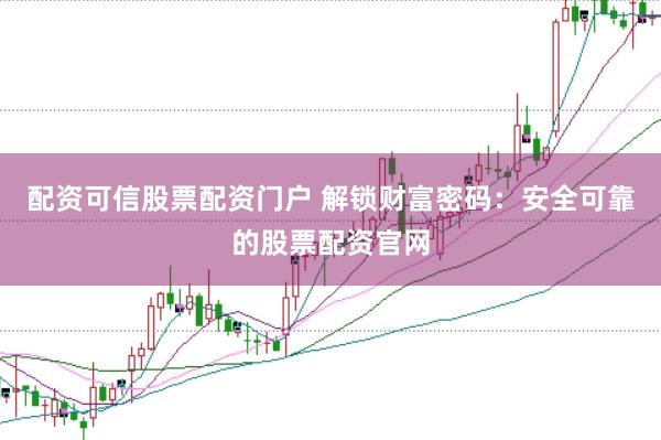 配资可信股票配资门户 解锁财富密码：安全可靠的股票配资官网