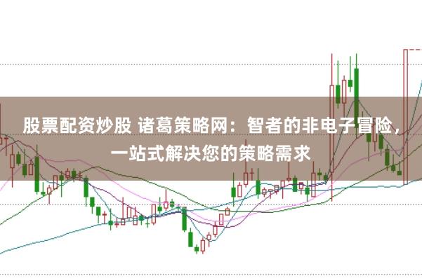 股票配资炒股 诸葛策略网：智者的非电子冒险，一站式解决您的策略需求