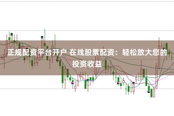 正规配资平台开户 在线股票配资：轻松放大您的投资收益
