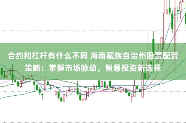 合约和杠杆有什么不同 海南藏族自治州股票配资策略:掌握市场脉动,智慧投资新选择