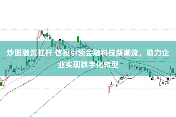 炒股融资杠杆 信投引领金融科技新潮流,助力企业实现数字化转型