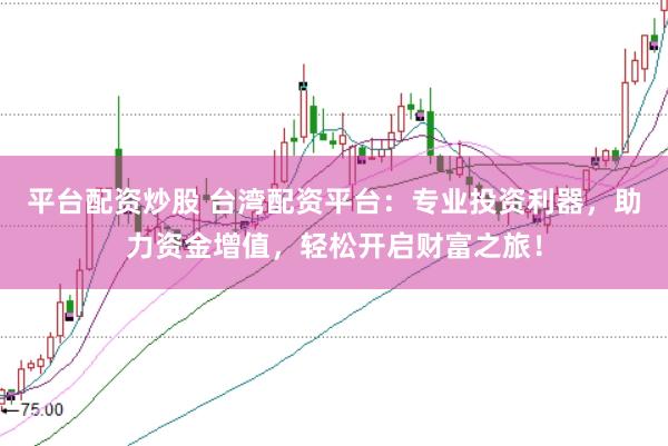 平台配资炒股 台湾配资平台：专业投资利器，助力资金增值，轻松开启财富之旅！