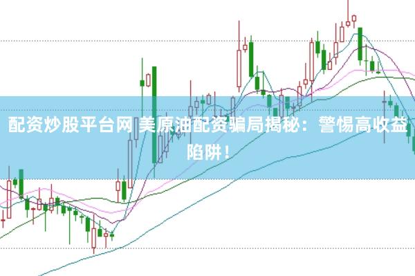 配资炒股平台网 美原油配资骗局揭秘：警惕高收益陷阱！