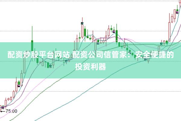 配资炒股平台网站 配资公司信管家：安全便捷的投资利器