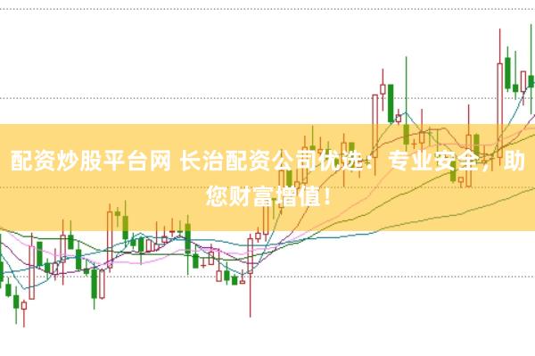 配资炒股平台网 长治配资公司优选：专业安全，助您财富增值！