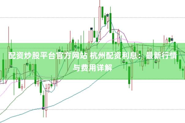配资炒股平台官方网站 杭州配资利息：最新行情与费用详解