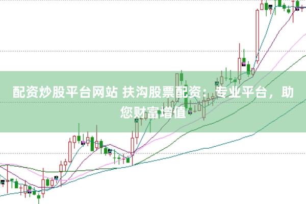 配资炒股平台网站 扶沟股票配资：专业平台，助您财富增值