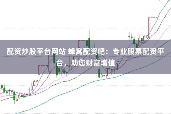 配资炒股平台网站 蜂窝配资吧：专业股票配资平台，助您财富增值