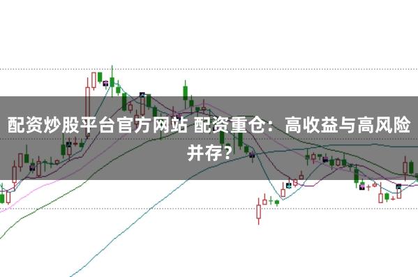 配资炒股平台官方网站 配资重仓：高收益与高风险并存？
