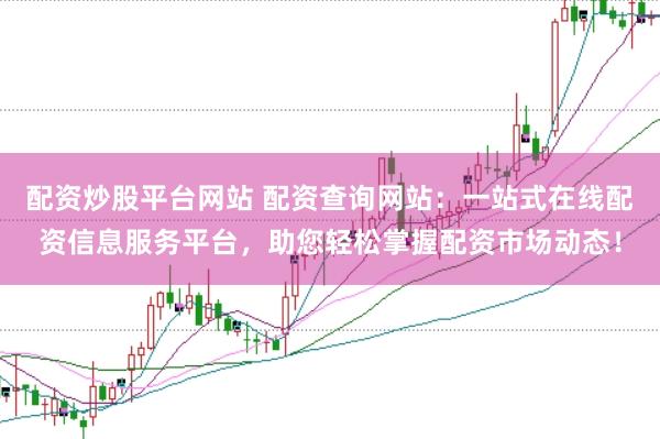 配资炒股平台网站 配资查询网站：一站式在线配资信息服务平台，助您轻松掌握配资市场动态！