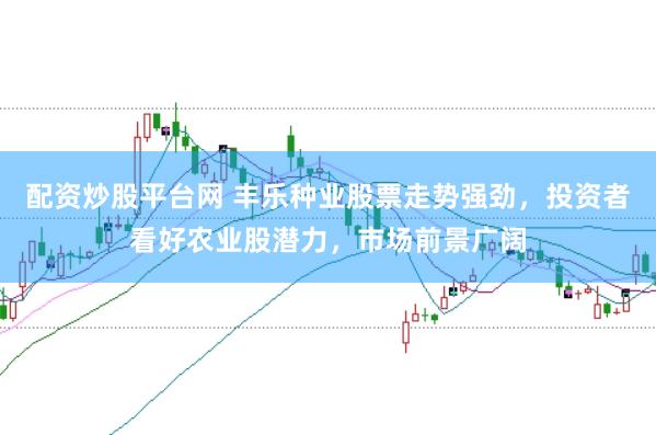 配资炒股平台网 丰乐种业股票走势强劲，投资者看好农业股潜力，市场前景广阔