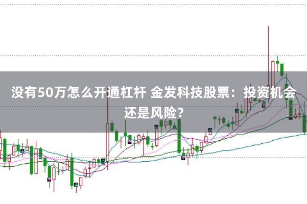 没有50万怎么开通杠杆 金发科技股票：投资机会还是风险？