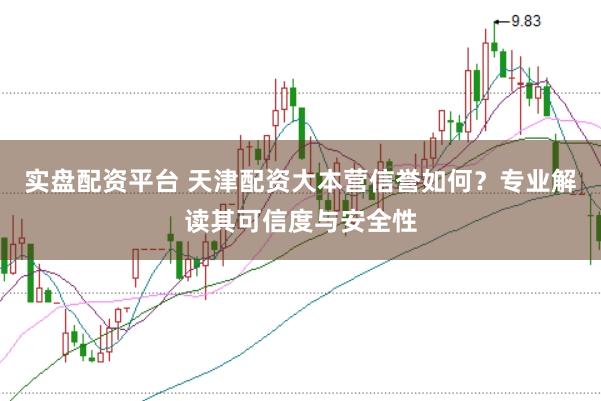 实盘配资平台 天津配资大本营信誉如何？专业解读其可信度与安全性