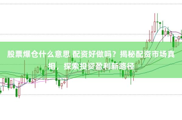 股票爆仓什么意思 配资好做吗？揭秘配资市场真相，探索投资盈利新路径