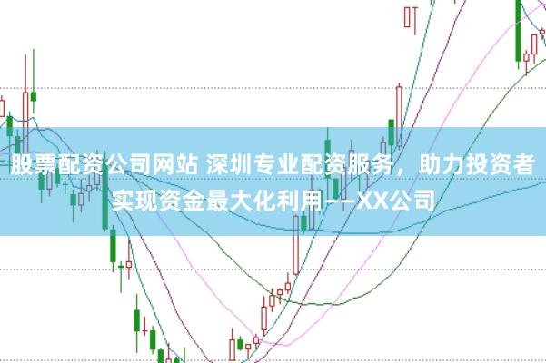 股票配资公司网站 深圳专业配资服务，助力投资者实现资金最大化利用——XX公司