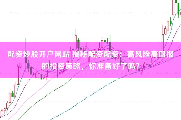 配资炒股开户网站 揭秘配资配资：高风险高回报的投资策略，你准备好了吗？