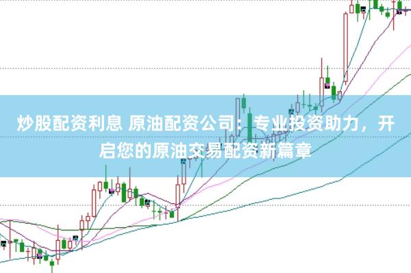 炒股配资利息 原油配资公司：专业投资助力，开启您的原油交易配资新篇章