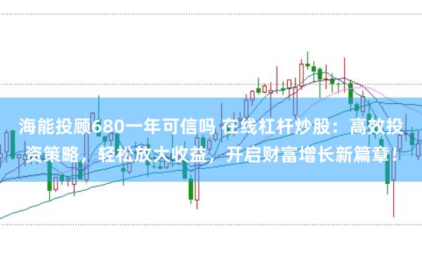 海能投顾680一年可信吗 在线杠杆炒股：高效投资策略，轻松放大收益，开启财富增长新篇章！