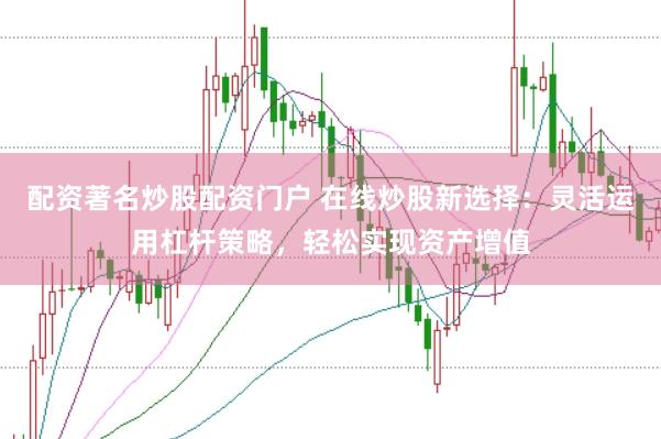 配资著名炒股配资门户 在线炒股新选择：灵活运用杠杆策略，轻松实现资产增值