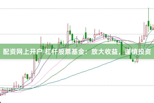 配资网上开户 杠杆股票基金：放大收益，谨慎投资