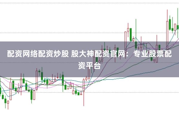 配资网络配资炒股 股大神配资官网：专业股票配资平台