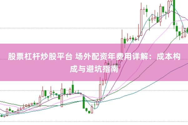 股票杠杆炒股平台 场外配资年费用详解：成本构成与避坑指南