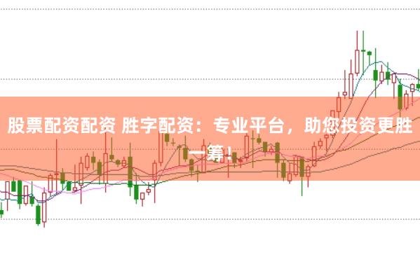 股票配资配资 胜字配资：专业平台，助您投资更胜一筹！