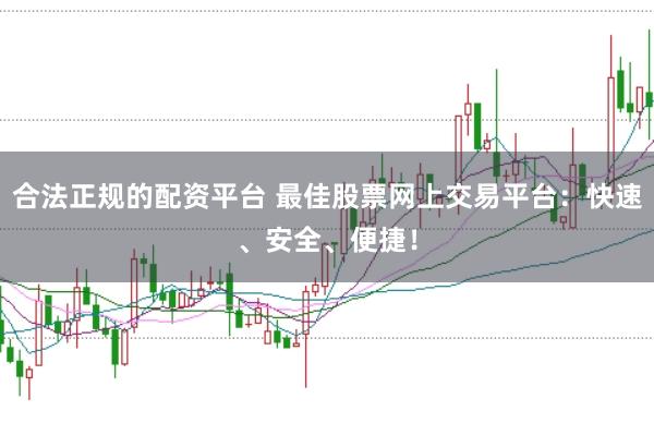 合法正规的配资平台 最佳股票网上交易平台：快速、安全、便捷！