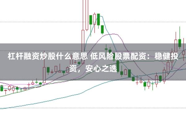杠杆融资炒股什么意思 低风险股票配资：稳健投资，安心之选