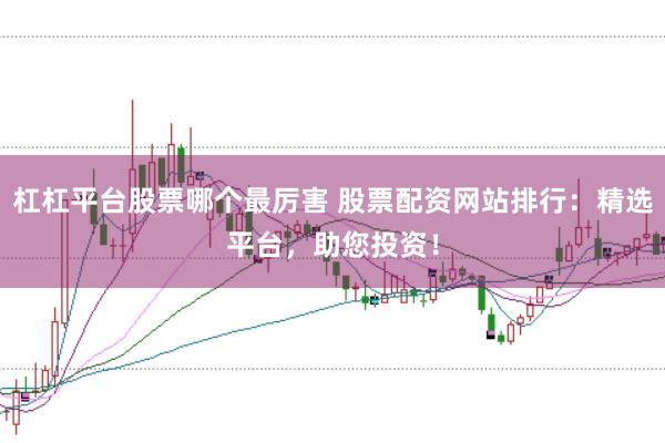 杠杠平台股票哪个最厉害 股票配资网站排行：精选平台，助您投资！