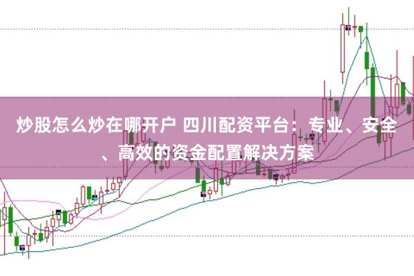 炒股怎么炒在哪开户 四川配资平台：专业、安全、高效的资金配置解决方案