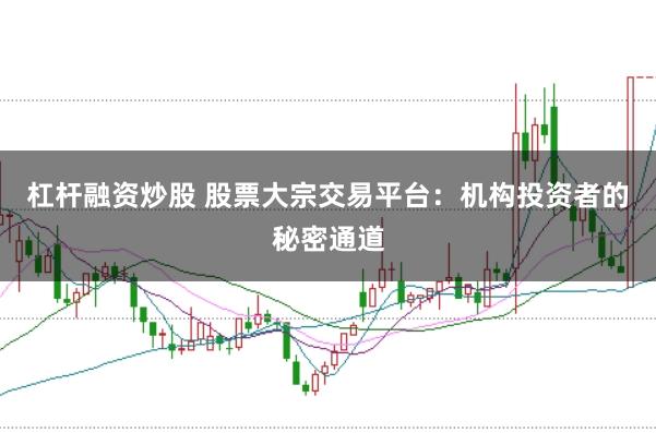 杠杆融资炒股 股票大宗交易平台：机构投资者的秘密通道