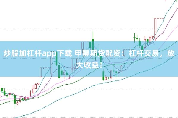 炒股加杠杆app下载 甲醇期货配资：杠杆交易，放大收益！