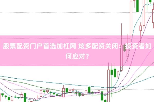 股票配资门户首选加杠网 炫多配资关闭：投资者如何应对？