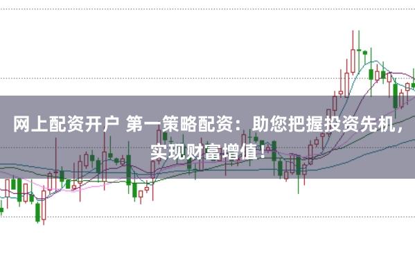 网上配资开户 第一策略配资：助您把握投资先机，实现财富增值！