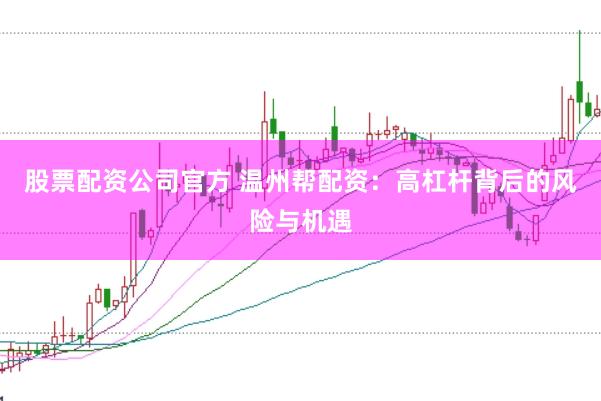 股票配资公司官方 温州帮配资：高杠杆背后的风险与机遇