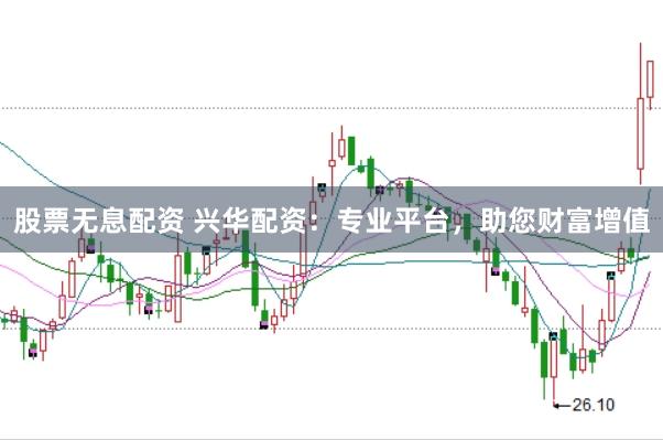 股票无息配资 兴华配资：专业平台，助您财富增值