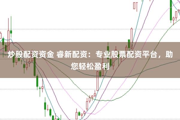 炒股配资资金 睿新配资：专业股票配资平台，助您轻松盈利