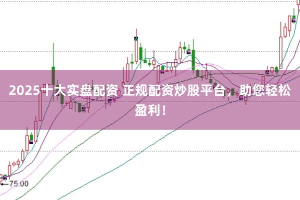 2025十大实盘配资 正规配资炒股平台，助您轻松盈利！