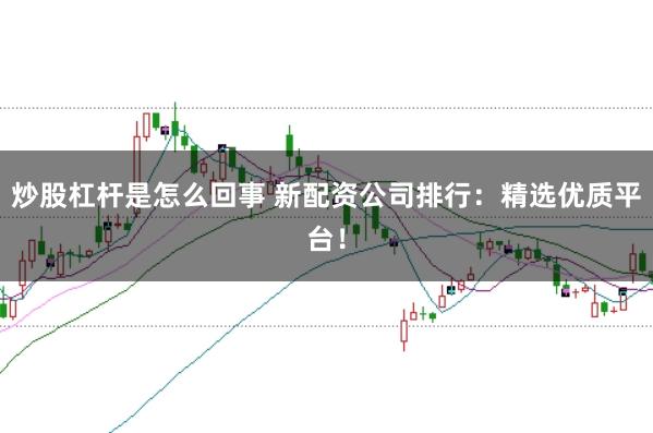 炒股杠杆是怎么回事 新配资公司排行：精选优质平台！
