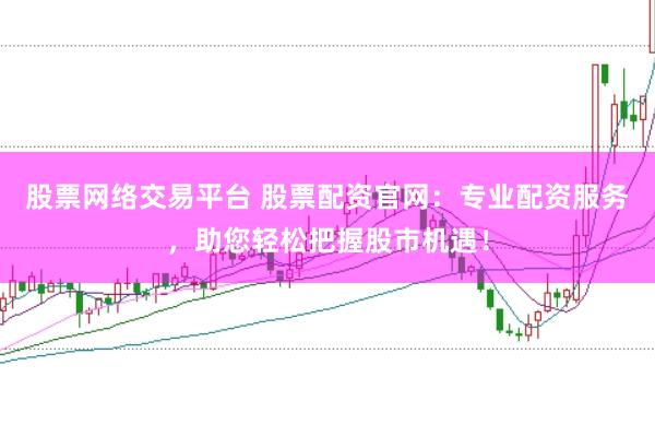 股票网络交易平台 股票配资官网：专业配资服务，助您轻松把握股市机遇！