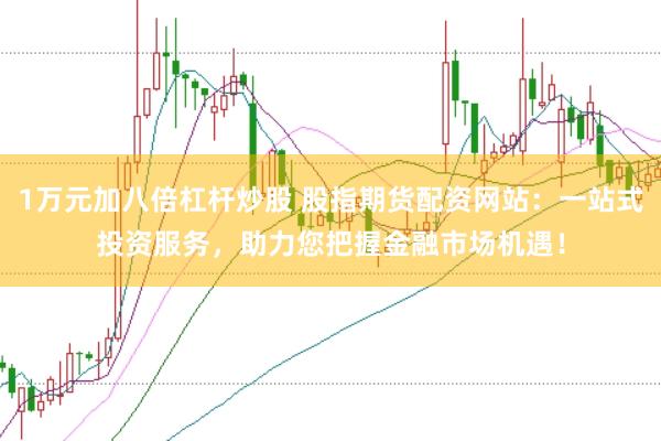 1万元加八倍杠杆炒股 股指期货配资网站：一站式投资服务，助力您把握金融市场机遇！