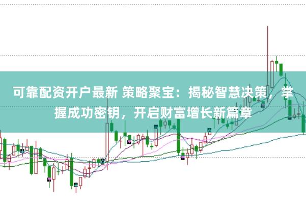 可靠配资开户最新 策略聚宝：揭秘智慧决策，掌握成功密钥，开启财富增长新篇章