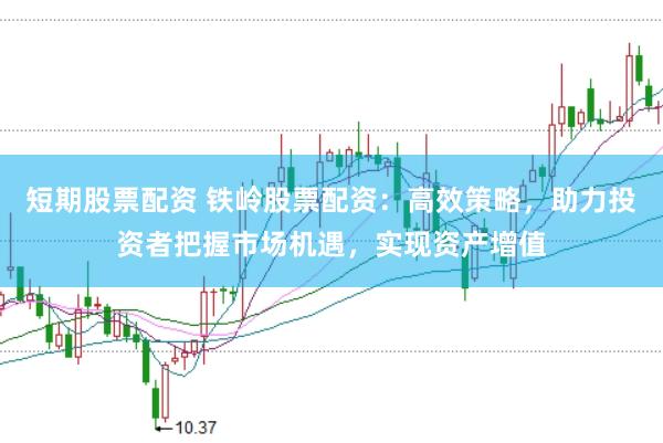 短期股票配资 铁岭股票配资：高效策略，助力投资者把握市场机遇，实现资产增值